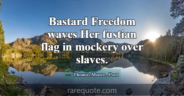 Bastard Freedom waves Her fustian flag in mockery ... -Thomas Moore