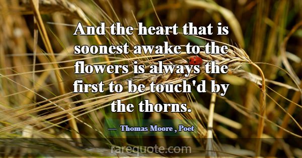 And the heart that is soonest awake to the flowers... -Thomas Moore