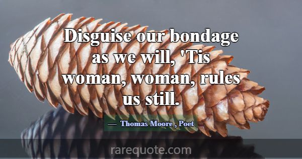 Disguise our bondage as we will, 'Tis woman, woman... -Thomas Moore