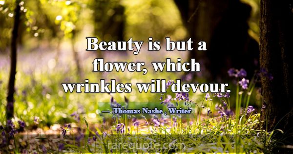 Beauty is but a flower, which wrinkles will devour... -Thomas Nashe