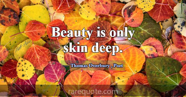 Beauty is only skin deep.... -Thomas Overbury