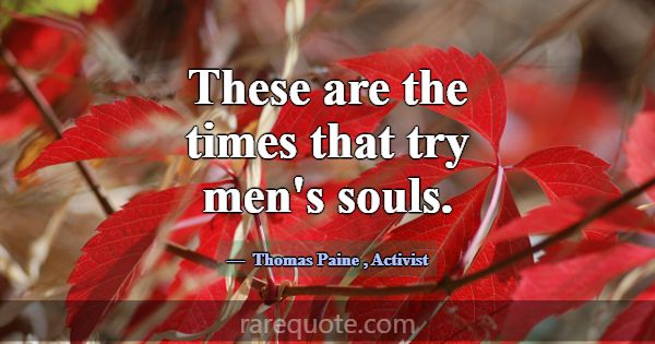 These are the times that try men's souls.... -Thomas Paine