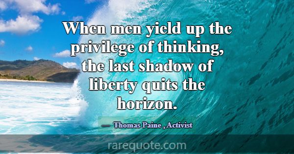 When men yield up the privilege of thinking, the l... -Thomas Paine