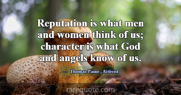 Reputation is what men and women think of us; char... -Thomas Paine