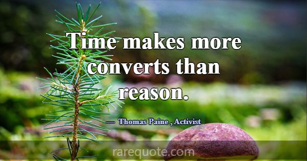 Time makes more converts than reason.... -Thomas Paine