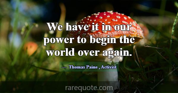We have it in our power to begin the world over ag... -Thomas Paine