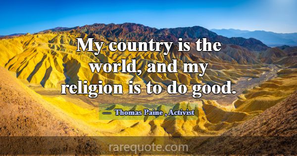 My country is the world, and my religion is to do ... -Thomas Paine