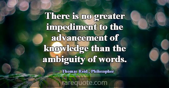 There is no greater impediment to the advancement ... -Thomas Reid