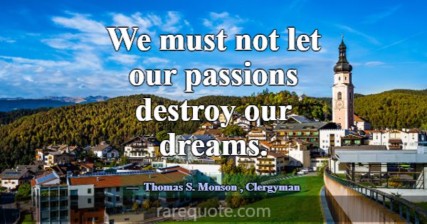 We must not let our passions destroy our dreams.... -Thomas S. Monson
