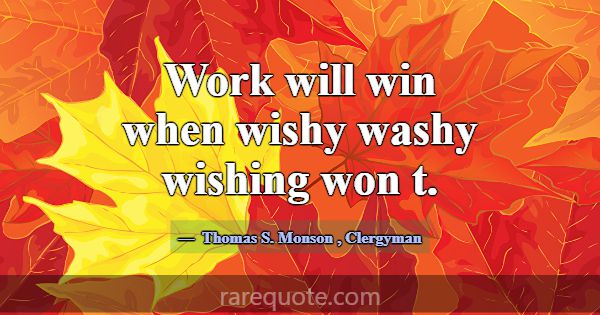 Work will win when wishy washy wishing won t.... -Thomas S. Monson