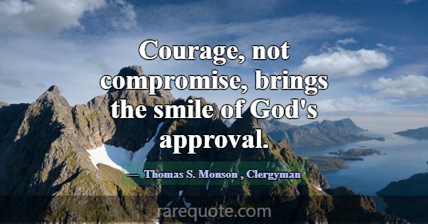Courage, not compromise, brings the smile of God's... -Thomas S. Monson