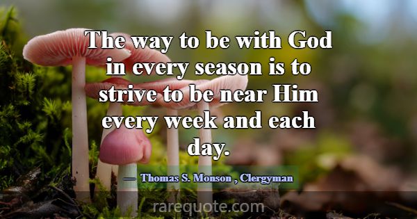 The way to be with God in every season is to striv... -Thomas S. Monson