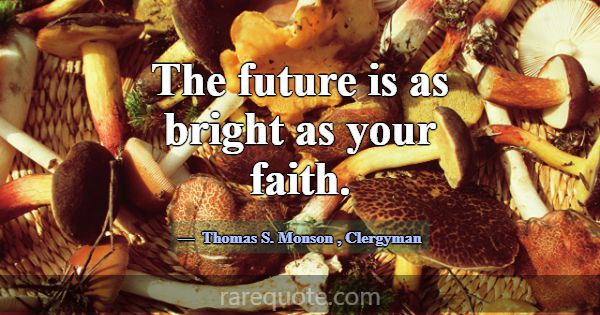 The future is as bright as your faith.... -Thomas S. Monson