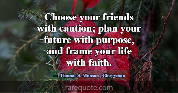 Choose your friends with caution; plan your future... -Thomas S. Monson