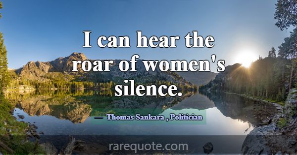 I can hear the roar of women's silence.... -Thomas Sankara