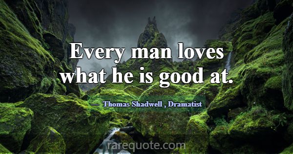 Every man loves what he is good at.... -Thomas Shadwell