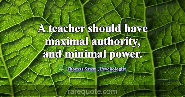 A teacher should have maximal authority, and minim... -Thomas Szasz