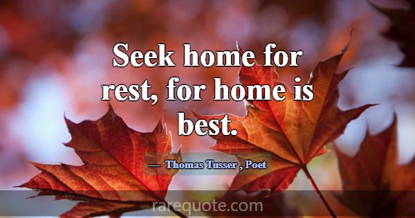 Seek home for rest, for home is best.... -Thomas Tusser