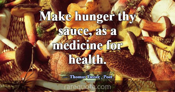 Make hunger thy sauce, as a medicine for health.... -Thomas Tusser