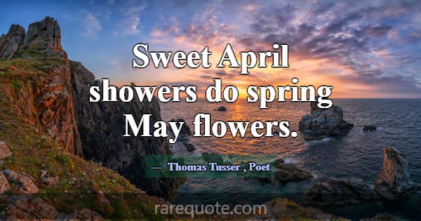 Sweet April showers do spring May flowers.... -Thomas Tusser