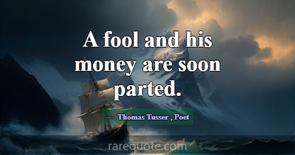 A fool and his money are soon parted.... -Thomas Tusser