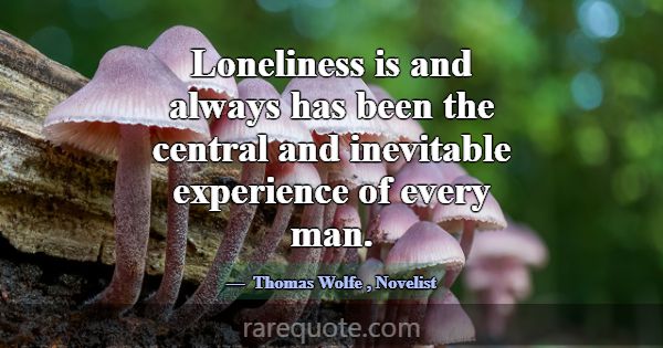 Loneliness is and always has been the central and ... -Thomas Wolfe
