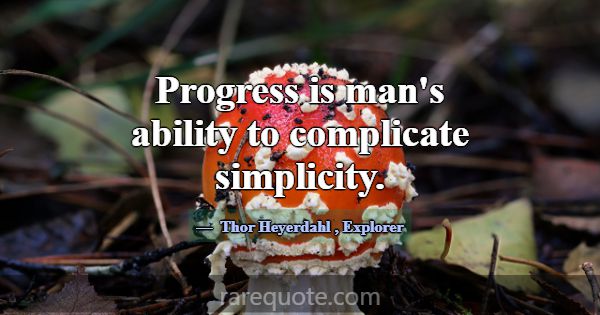Progress is man's ability to complicate simplicity... -Thor Heyerdahl