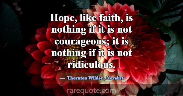 Hope, like faith, is nothing if it is not courageo... -Thornton Wilder