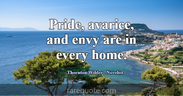 Pride, avarice, and envy are in every home.... -Thornton Wilder