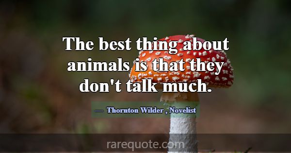 The best thing about animals is that they don't ta... -Thornton Wilder