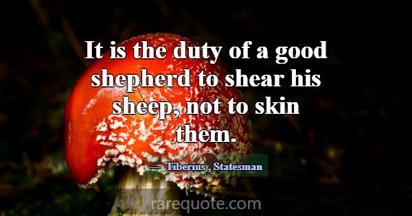 It is the duty of a good shepherd to shear his she... -Tiberius
