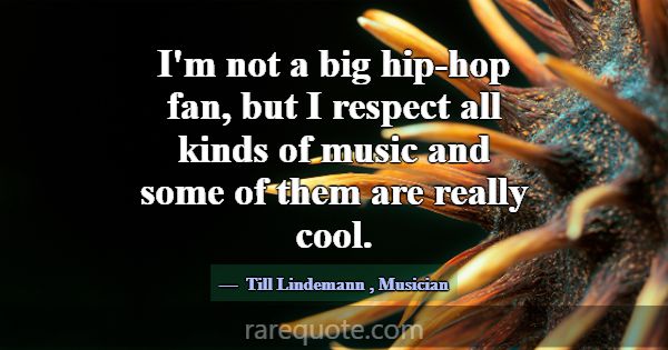 I'm not a big hip-hop fan, but I respect all kinds... -Till Lindemann