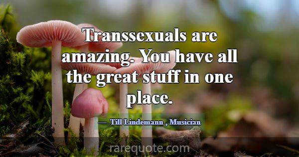 Transsexuals are amazing. You have all the great s... -Till Lindemann