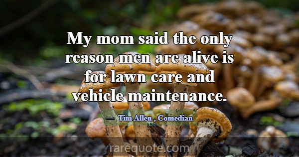 My mom said the only reason men are alive is for l... -Tim Allen