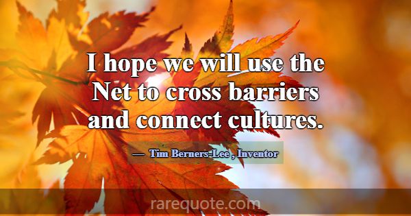 I hope we will use the Net to cross barriers and c... -Tim Berners-Lee
