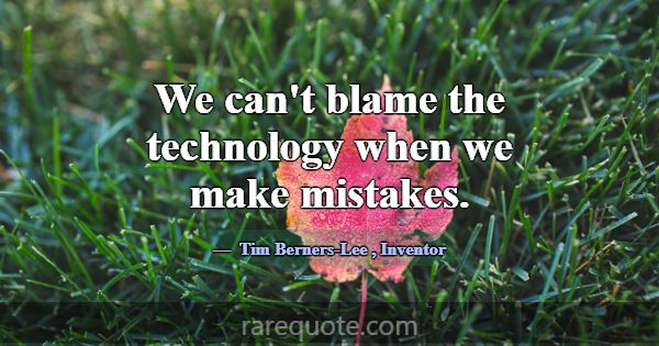 We can't blame the technology when we make mistake... -Tim Berners-Lee