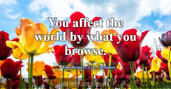 You affect the world by what you browse.... -Tim Berners-Lee