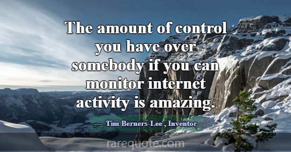 The amount of control you have over somebody if yo... -Tim Berners-Lee