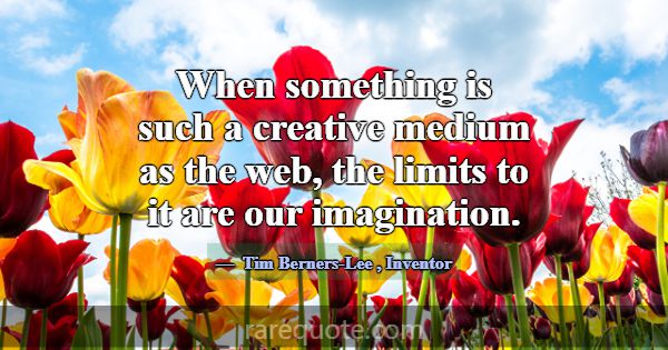 When something is such a creative medium as the we... -Tim Berners-Lee