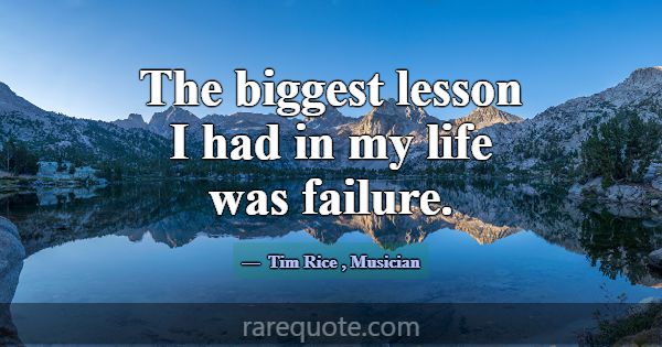 The biggest lesson I had in my life was failure.... -Tim Rice