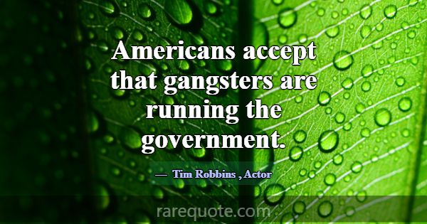 Americans accept that gangsters are running the go... -Tim Robbins