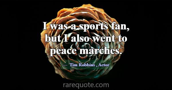 I was a sports fan, but I also went to peace march... -Tim Robbins
