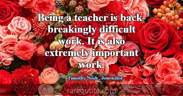 Being a teacher is back-breakingly difficult work.... -Timothy Noah