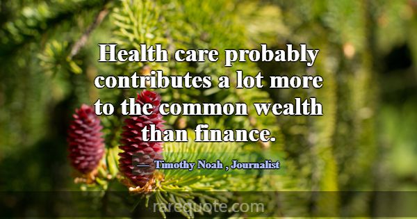 Health care probably contributes a lot more to the... -Timothy Noah