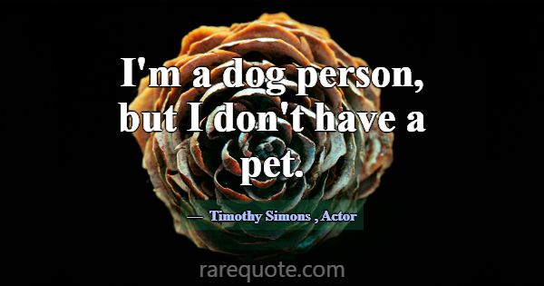 I'm a dog person, but I don't have a pet.... -Timothy Simons
