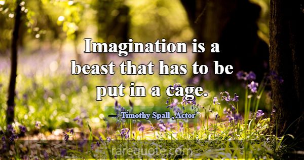 Imagination is a beast that has to be put in a cag... -Timothy Spall