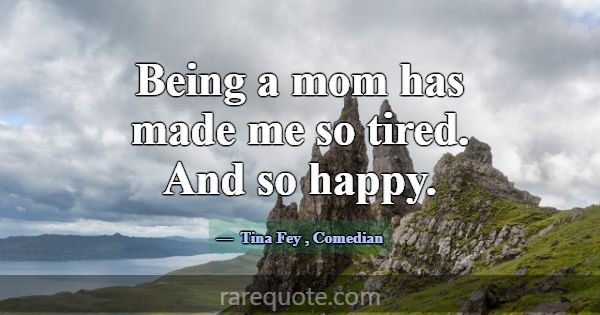 Being a mom has made me so tired. And so happy.... -Tina Fey
