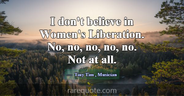 I don't believe in Women's Liberation. No, no, no,... -Tiny Tim