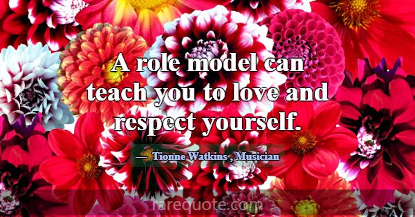 A role model can teach you to love and respect you... -Tionne Watkins
