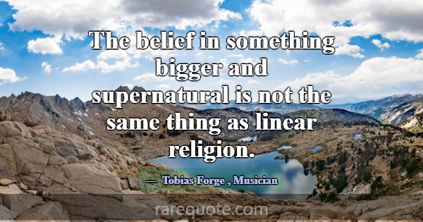 The belief in something bigger and supernatural is... -Tobias Forge